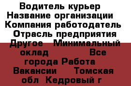 Водитель-курьер › Название организации ­ Компания-работодатель › Отрасль предприятия ­ Другое › Минимальный оклад ­ 30 000 - Все города Работа » Вакансии   . Томская обл.,Кедровый г.